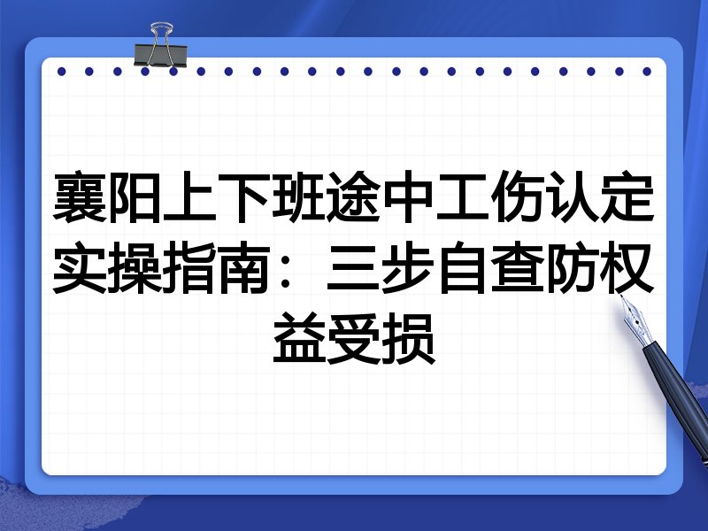 襄阳上下班途中工伤认定实操指南:三步自查防权益受损