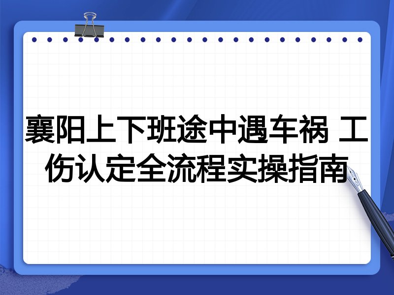襄阳上下班途中遇车祸 工伤认定全流程实操指南