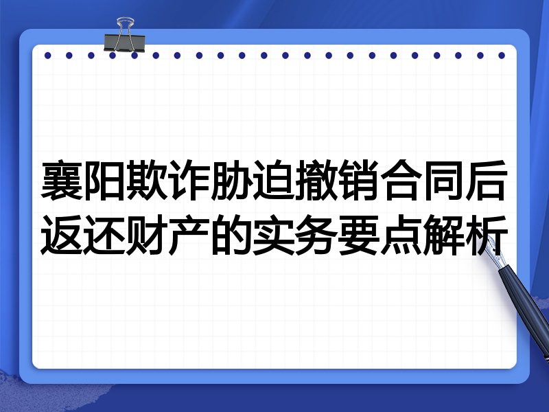 襄阳欺诈胁迫撤销合同后返还财产的实务要点解析