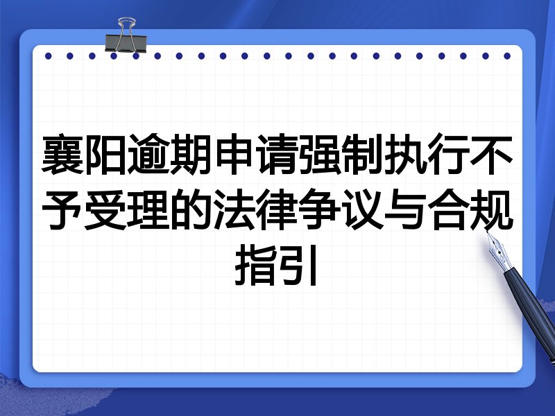 襄阳逾期申请强制执行不予受理的法律争议与合规指引