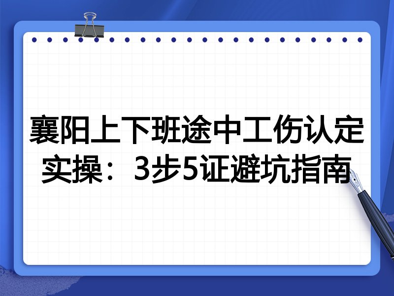 襄阳上下班途中工伤认定实操:3步5证避坑指南