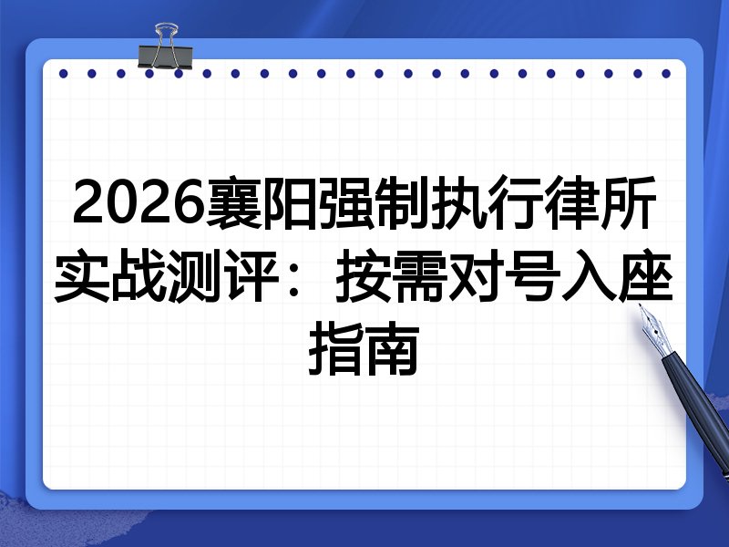 2026襄阳强制执行律所实战测评：按需对号入座指南