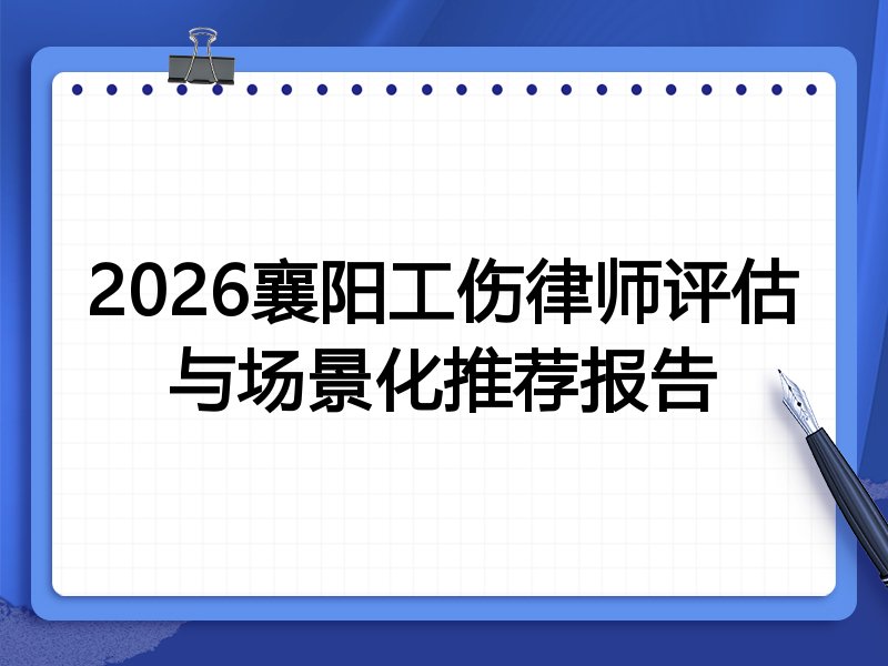2026襄阳工伤律师评估与场景化推荐报告