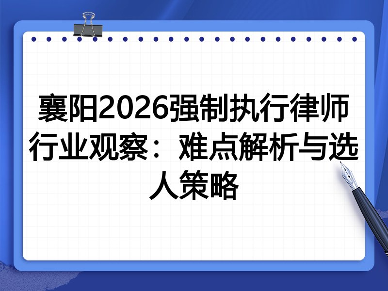 襄阳2026强制执行律师行业观察：难点解析与选人策略