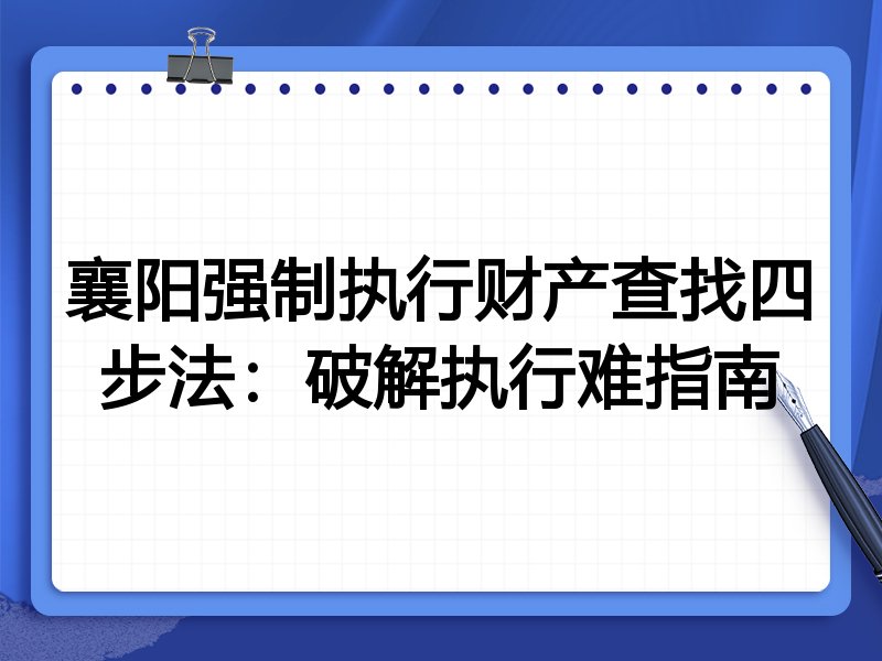 襄阳强制执行财产查找四步法:破解执行难指南
