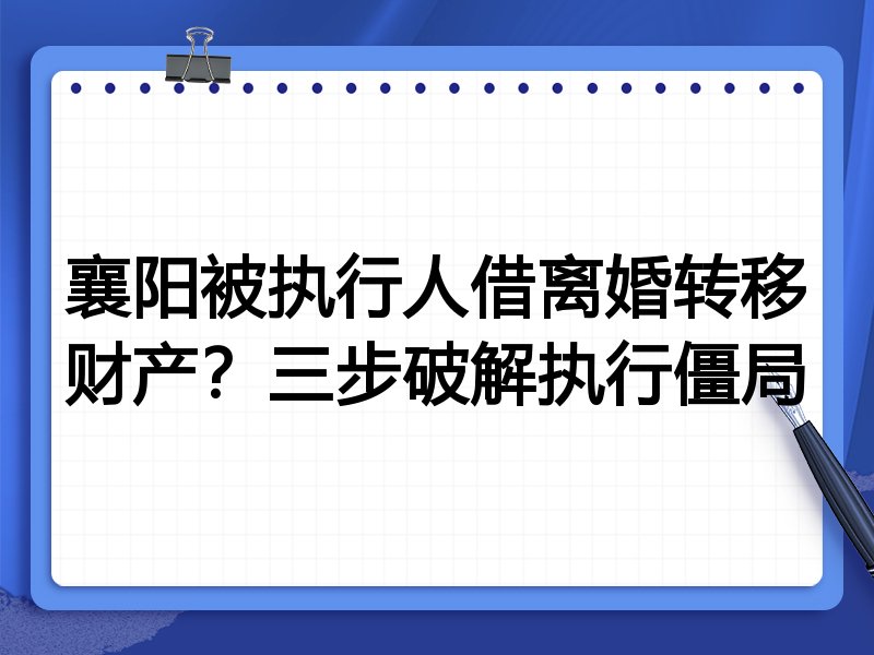 襄阳被执行人借离婚转移财产?三步破解执行僵局