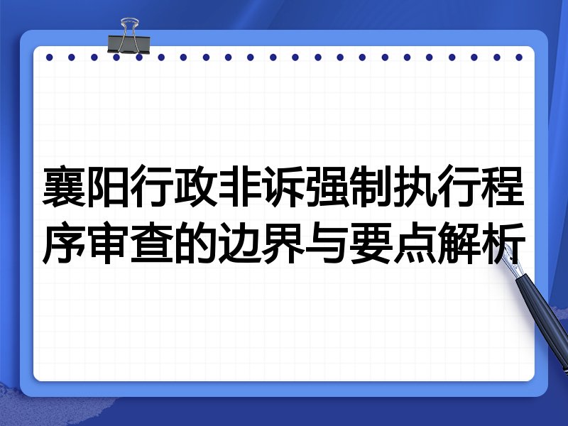 襄阳行政非诉强制执行程序审查的边界与要点解析