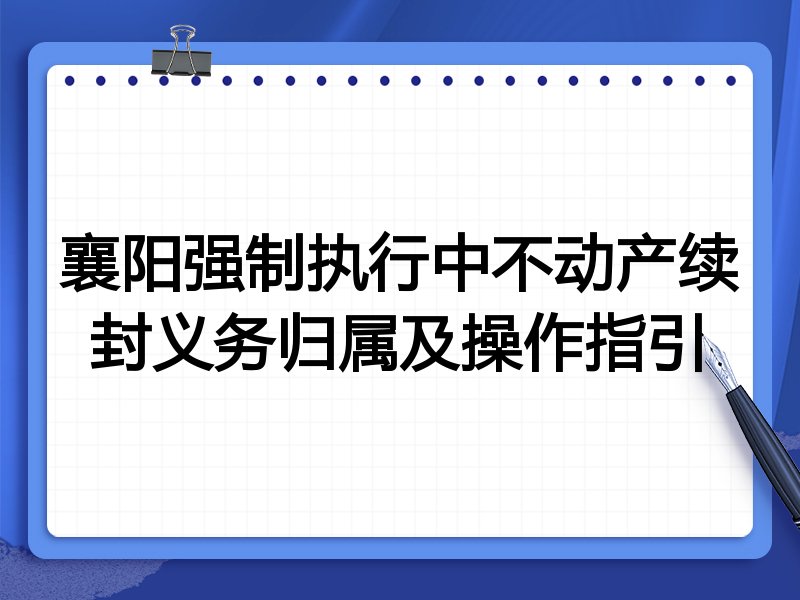 襄阳强制执行中不动产续封义务归属及操作指引