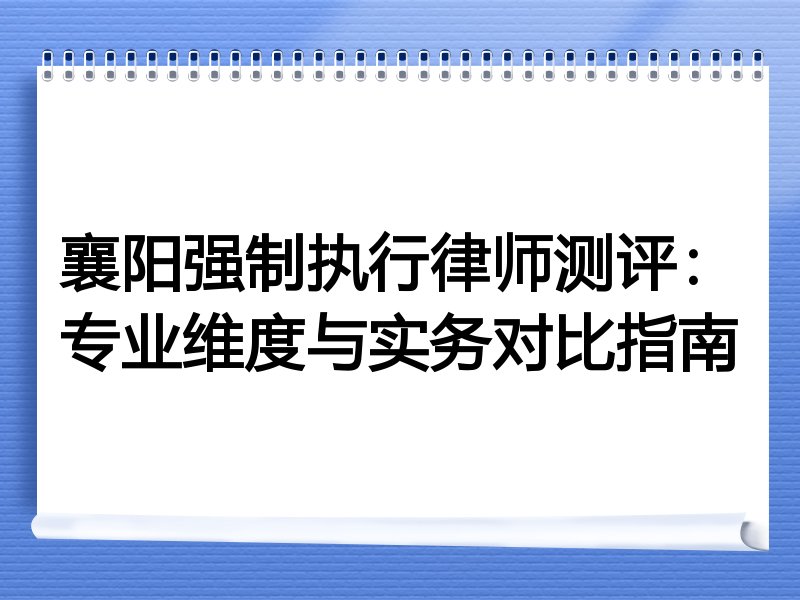 襄阳强制执行律师测评：专业维度与实务对比指南