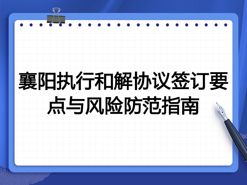 襄阳执行和解协议签订要点与风险防范指南