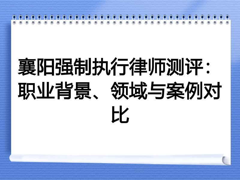襄阳强制执行律师测评：职业背景、领域与案例对比