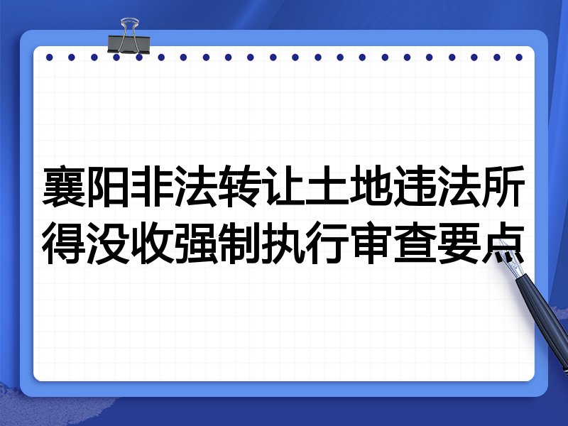 襄阳非法转让土地违法所得没收强制执行审查要点