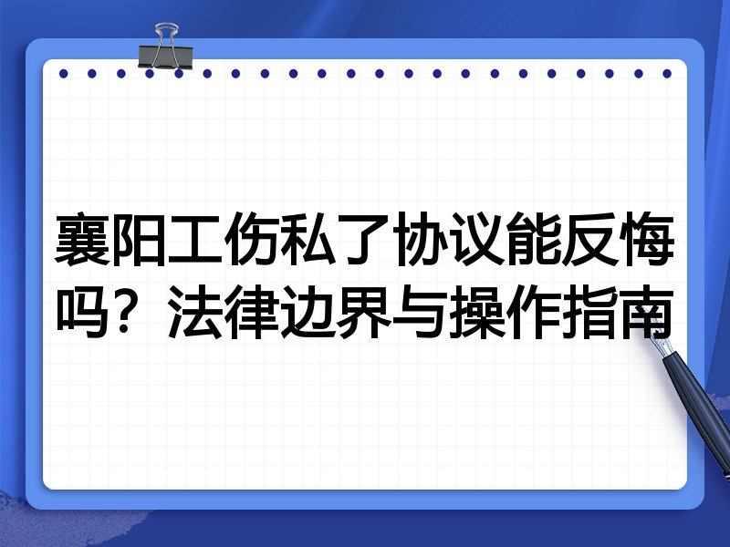 襄阳工伤私了协议能反悔吗？法律边界与操作指南
