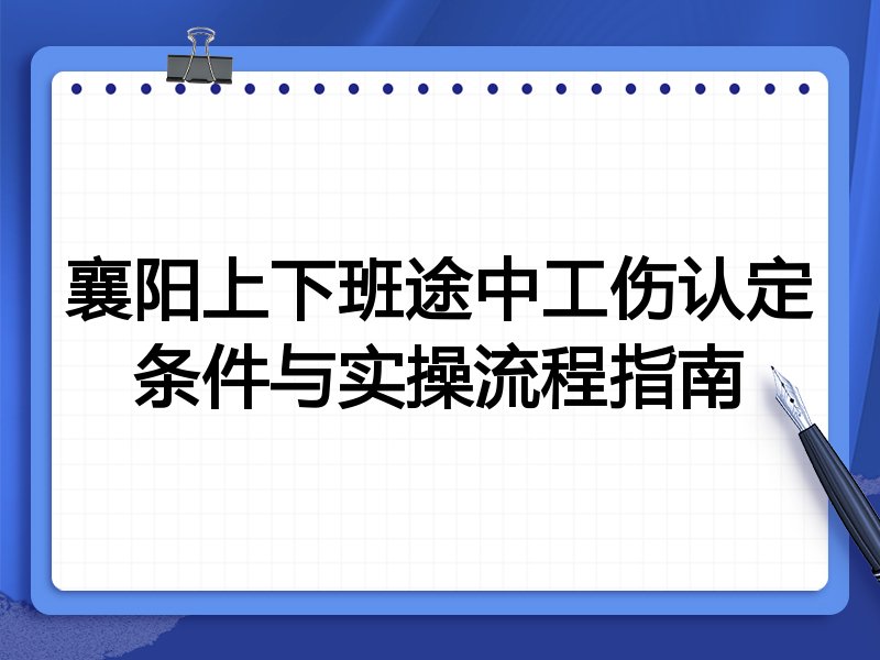 襄阳上下班途中工伤认定条件与实操流程指南