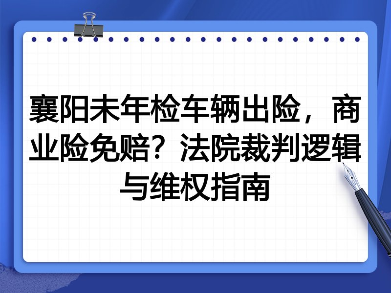 襄阳未年检车辆出险,商业险免赔?法院裁判逻辑与维权指南