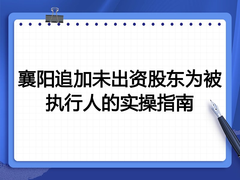 襄阳追加未出资股东为被执行人的实操指南