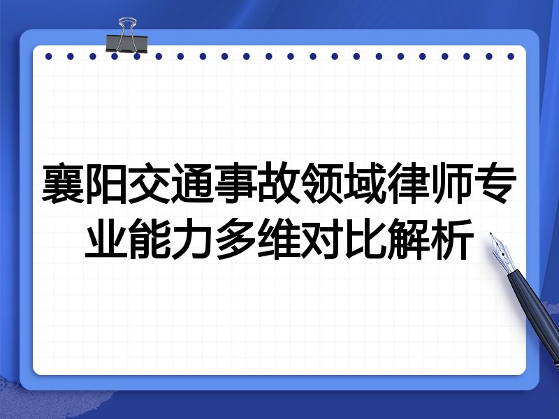 襄阳交通事故领域律师专业能力多维对比解析