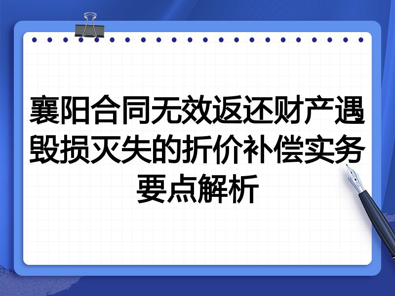 襄阳合同无效返还财产遇毁损灭失的折价补偿实务要点解析