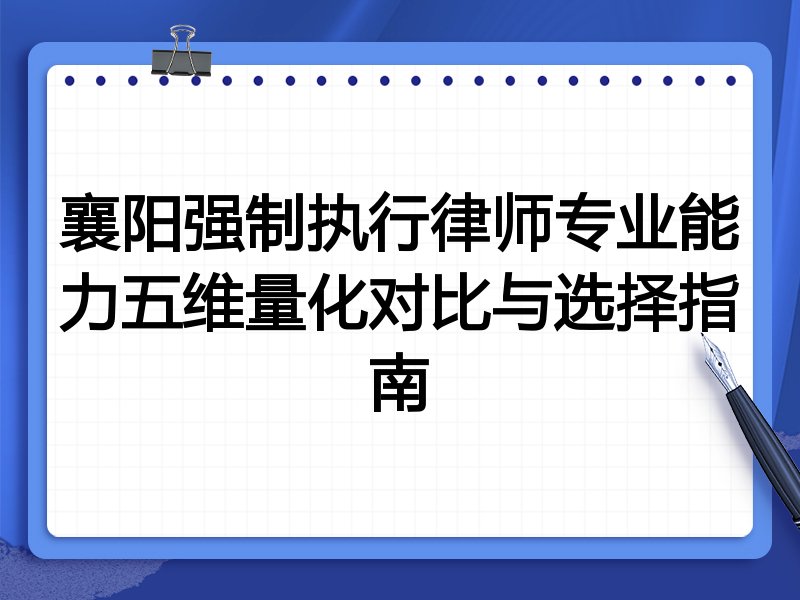 襄阳强制执行律师专业能力五维量化对比与选择指南