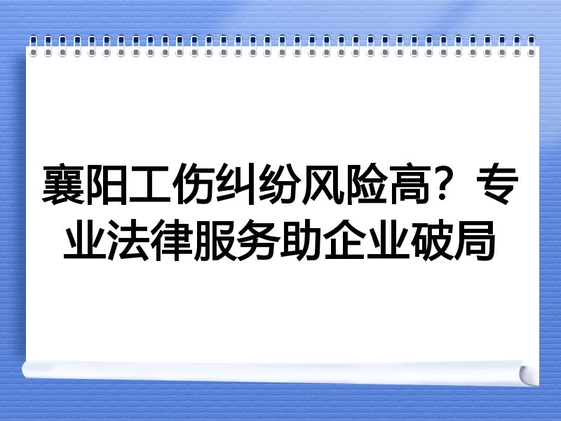 襄阳工伤纠纷风险高？专业法律服务助企业破局