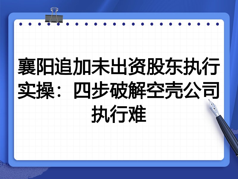襄阳追加未出资股东执行实操:四步破解空壳公司执行难