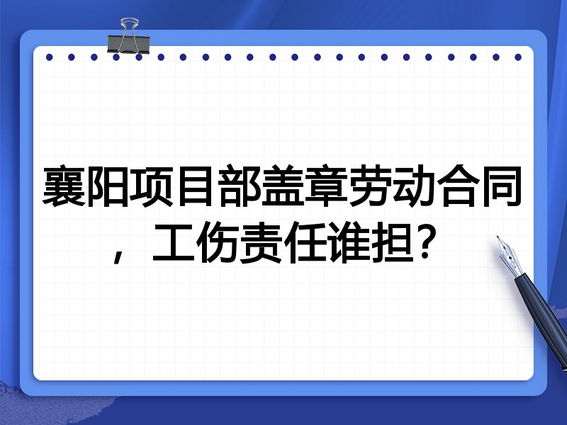 襄阳项目部盖章劳动合同,工伤责任谁担?