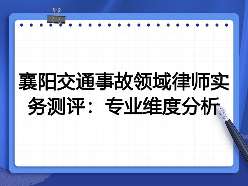 襄阳交通事故领域律师实务测评：专业维度分析