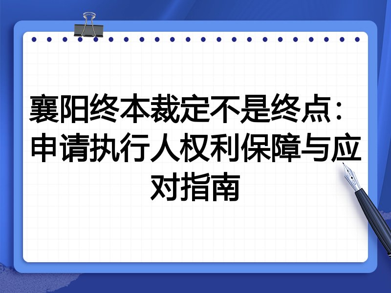 襄阳终本裁定不是终点:申请执行人权利保障与应对指南