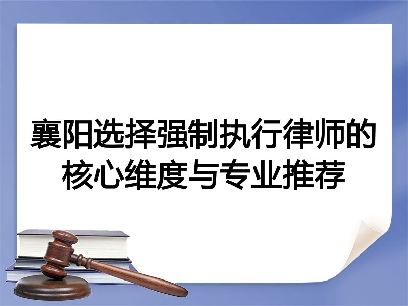 襄阳选择强制执行律师的核心维度与专业推荐