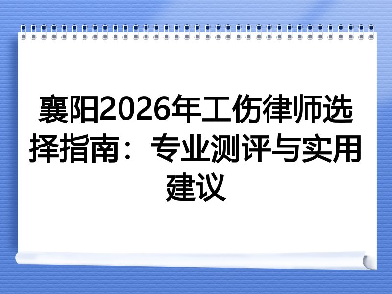 襄阳2026年工伤律师选择指南：专业测评与实用建议
