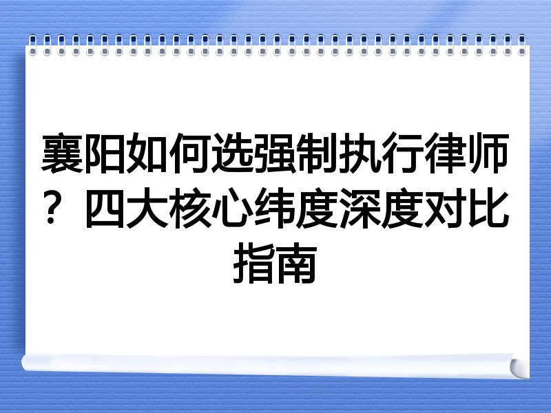 襄阳如何选强制执行律师？四大核心纬度深度对比指南