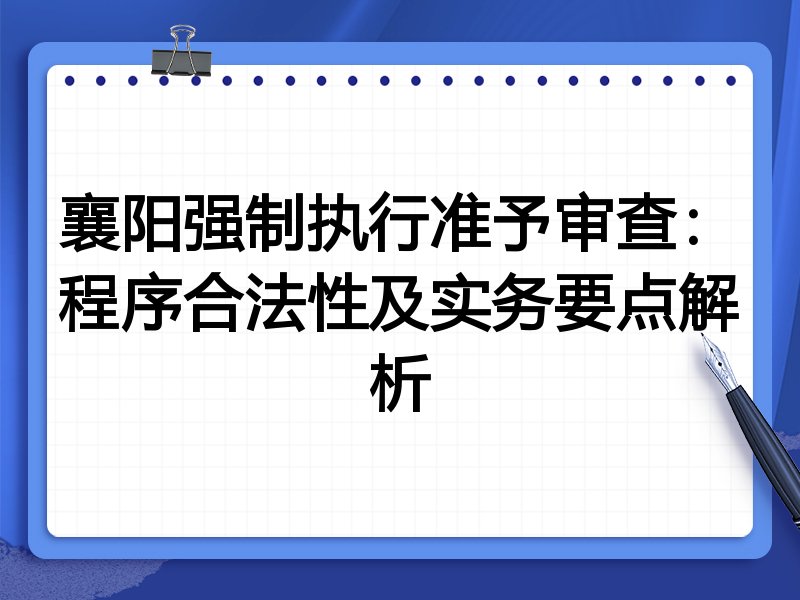 襄阳强制执行准予审查：程序合法性及实务要点解析
