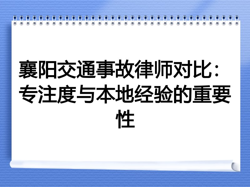 襄阳交通事故律师对比：专注度与本地经验的重要性