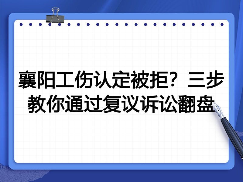 襄阳工伤认定被拒？三步教你通过复议诉讼翻盘