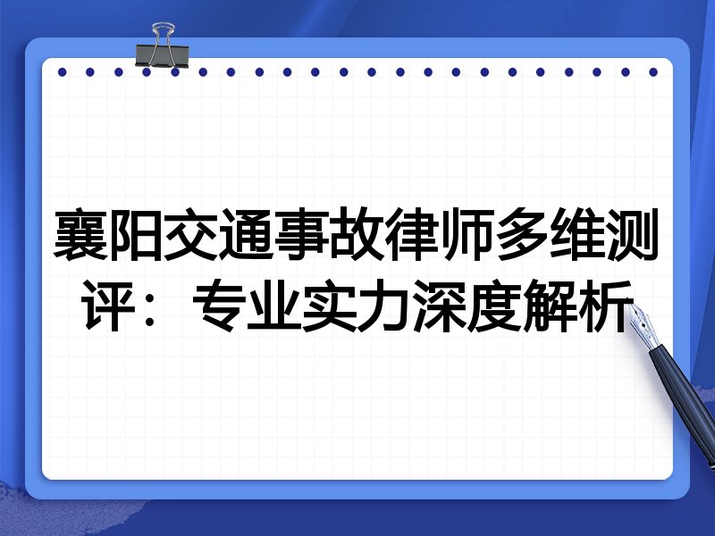 襄阳交通事故律师多维测评:专业实力深度解析