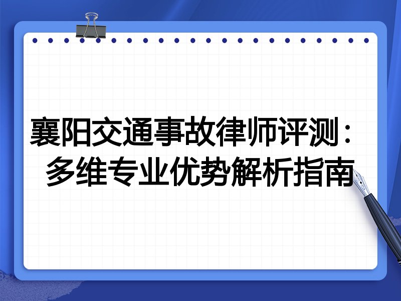 襄阳交通事故律师评测:多维专业优势解析指南