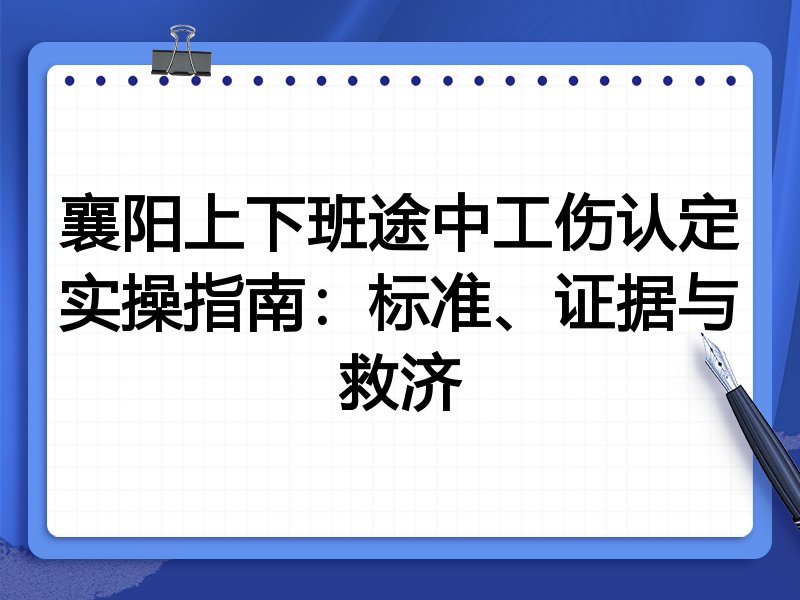 襄阳上下班途中工伤认定实操指南:标准、证据与救济