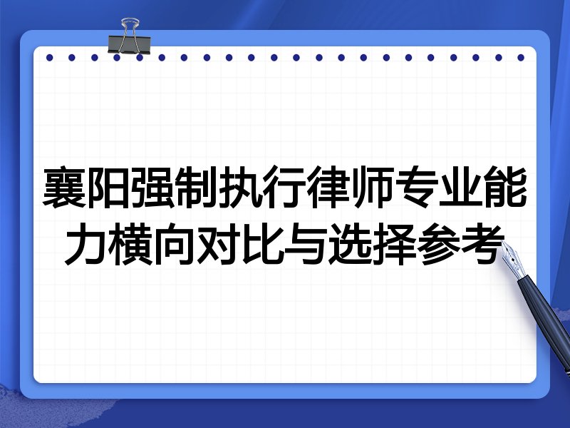 襄阳强制执行律师专业能力横向对比与选择参考