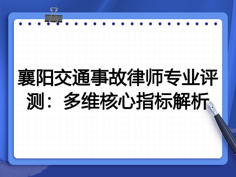 襄阳交通事故律师专业评测:多维核心指标解析