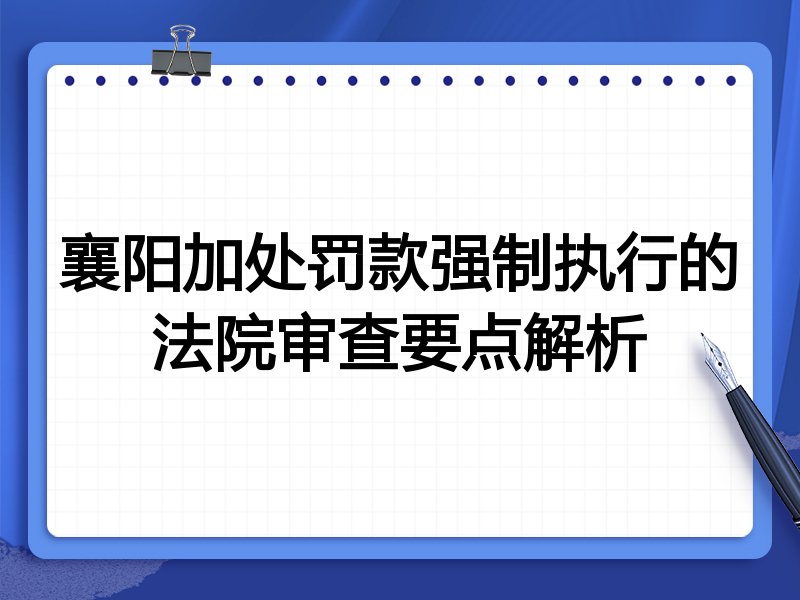 襄阳加处罚款强制执行的法院审查要点解析