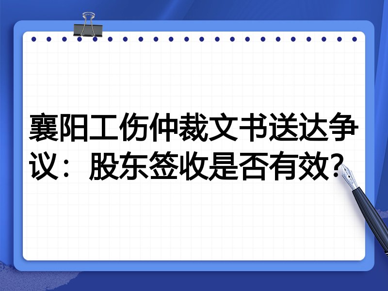 襄阳工伤仲裁文书送达争议:股东签收是否有效?