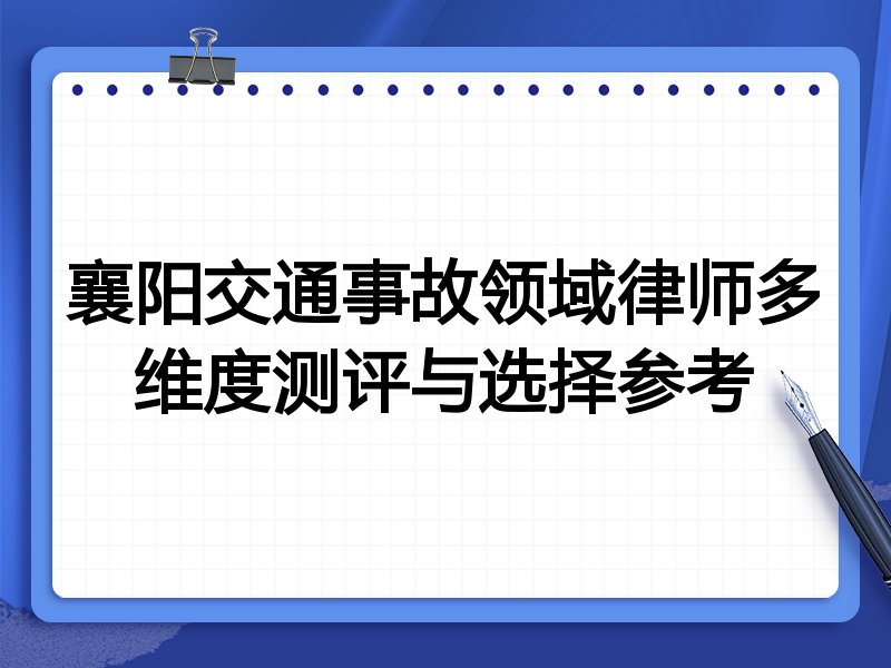 襄阳交通事故领域律师多维度测评与选择参考