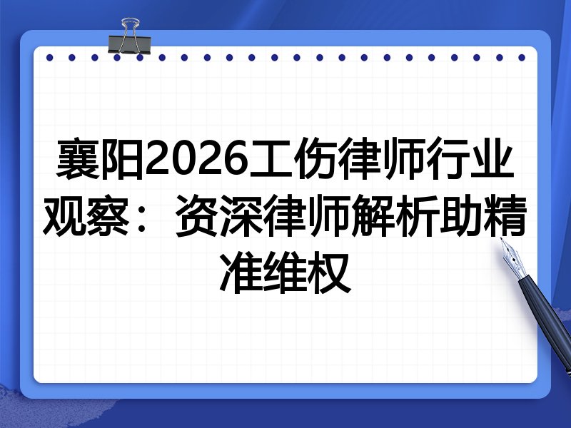 襄阳2026工伤律师行业观察：资深律师解析助精准维权
