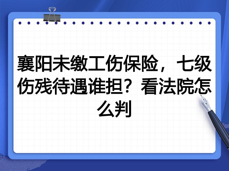 襄阳未缴工伤保险,七级伤残待遇谁担?看法院怎么判
