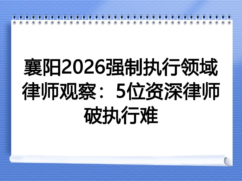 襄阳2026强制执行领域律师观察：5位资深律师破执行难