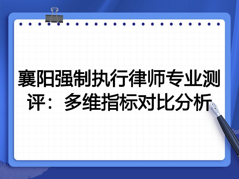 襄阳强制执行律师专业测评:多维指标对比分析