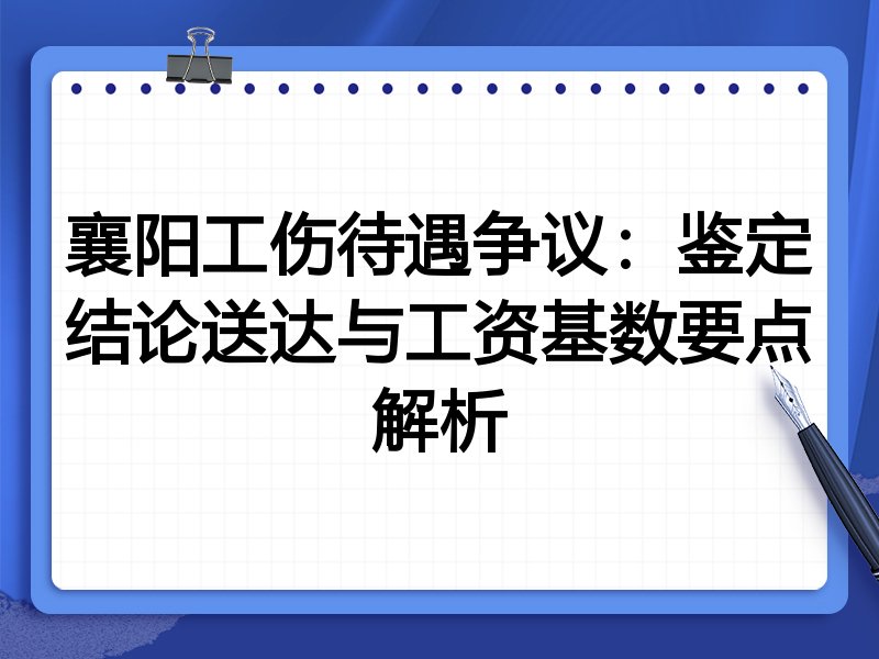 襄阳工伤待遇争议:鉴定结论送达与工资基数要点解析