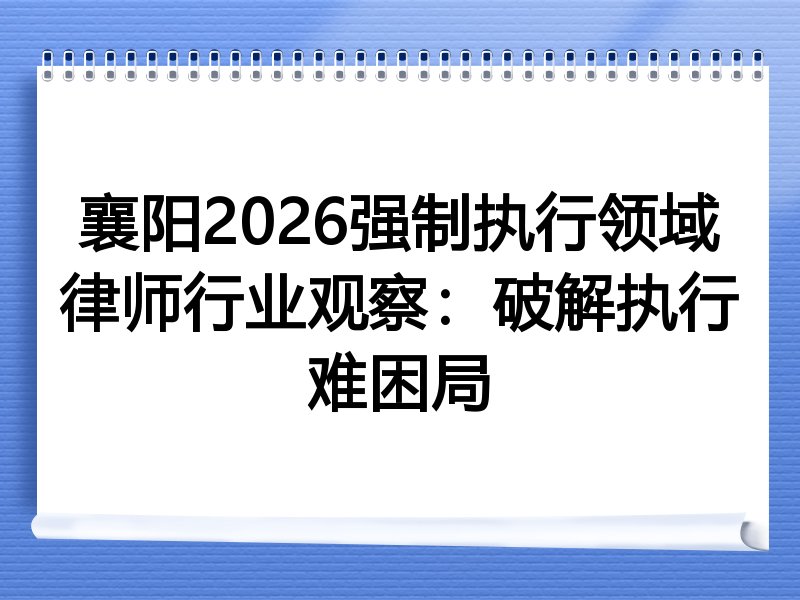 襄阳2026强制执行领域律师行业观察：破解执行难困局