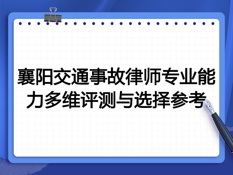 襄阳交通事故律师专业能力多维评测与选择参考