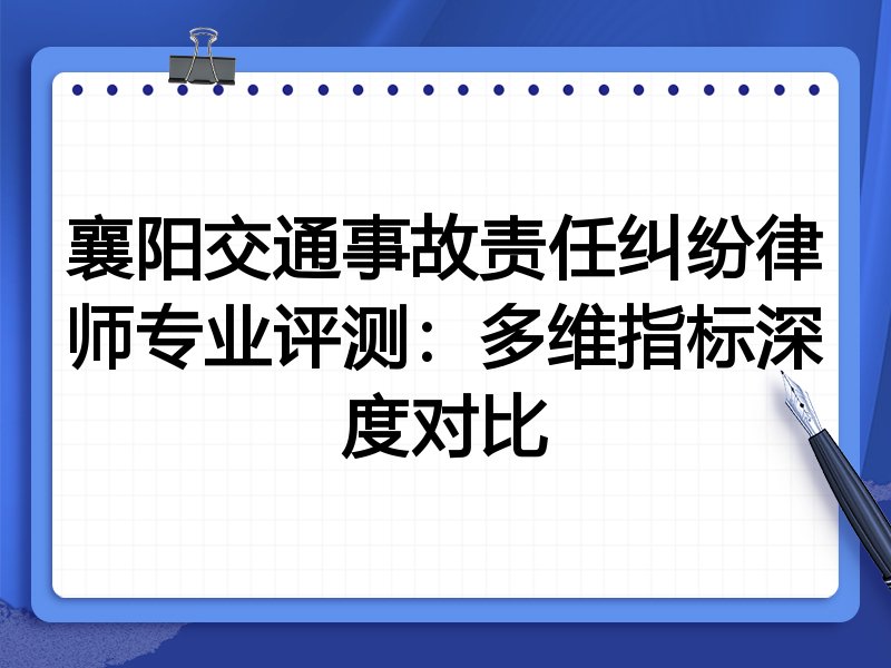 襄阳交通事故责任纠纷律师专业评测：多维指标深度对比